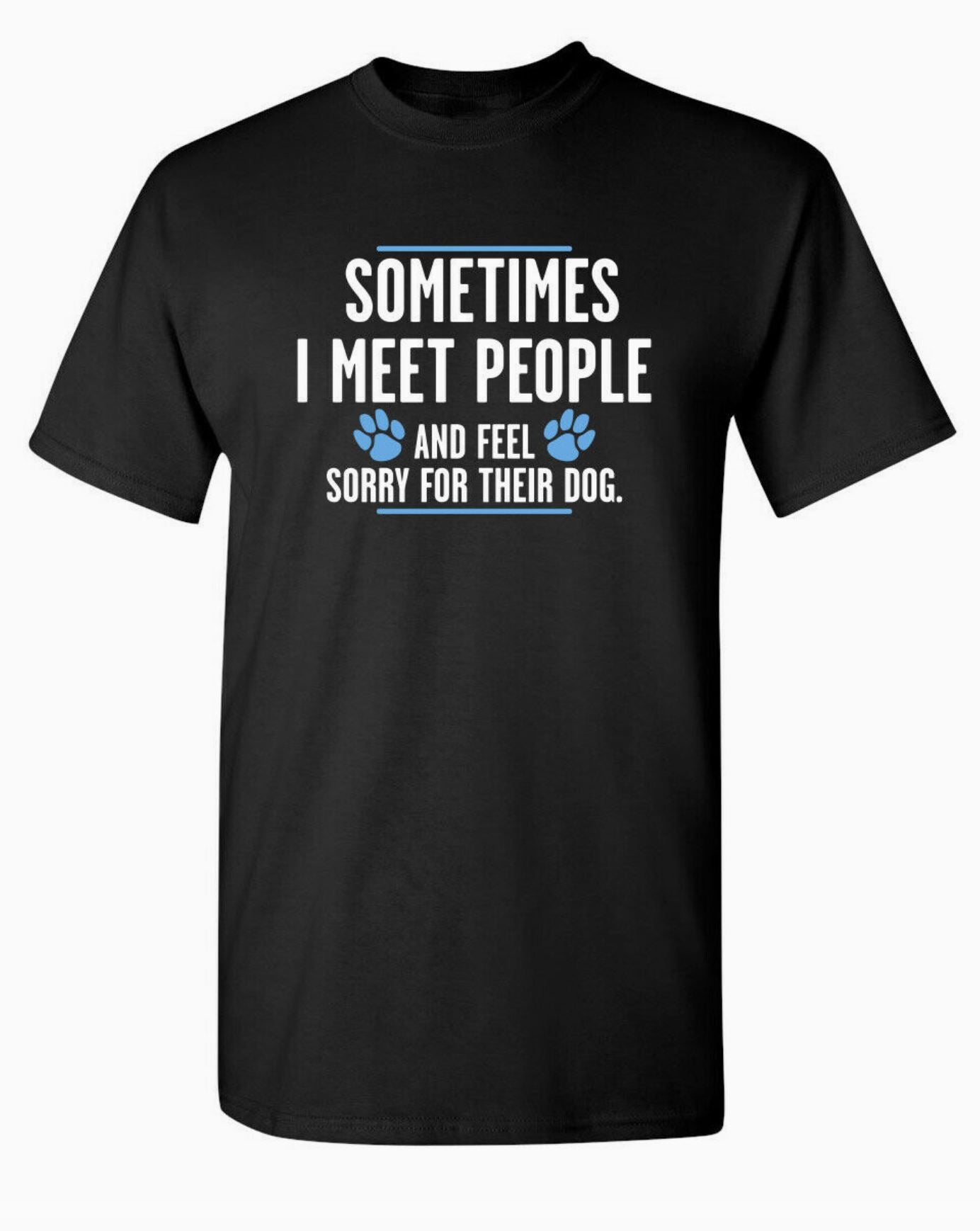 Sometimes I meet people and feel sorry for their dog t-shirt in black